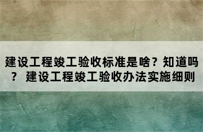 建设工程竣工验收标准是啥？知道吗？ 建设工程竣工验收办法实施细则